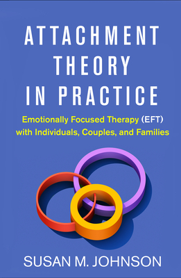 Attachment Theory in Practice: Emotionally Focused Therapy (Eft) with Individuals, Couples, and Families by Susan M. Johnson