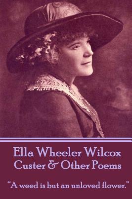 Ella Wheeler Wilcox's Custer & Other Poems: A Weed Is But an Unloved Flower. by Ella Wheeler Wilcox