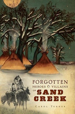 The Forgotten Heroes & Villains of Sand Creek by Carol Turner