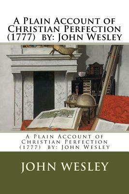 A Plain Account of Christian Perfection (1777) by: John Wesley by John Wesley