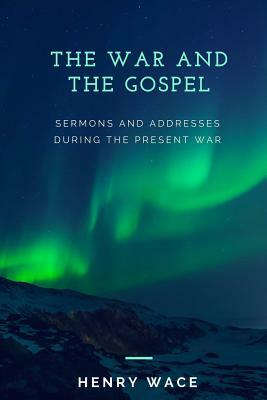 The War And The Gospel: Sermons And Addresses During The Present War by Henry Wace