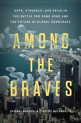 Among the Braves: Hope, Struggle, and Exile in the Battle for Hong Kong and the Future of Global Democracy by Timothy McLaughlin, Shibani Mahtani