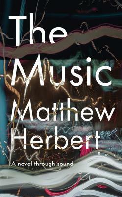 The Music: A Novel Through Sound by Matthew Herbert
