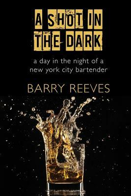 A Shot in the Dark: A Day in the Night of a New York City Bartender by Barry Reeves