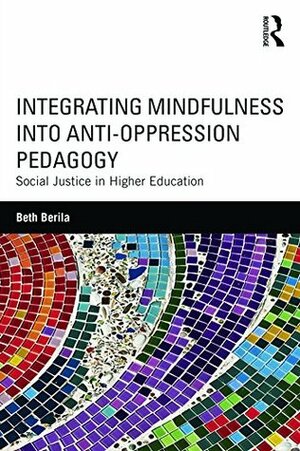 Integrating Mindfulness into Anti-Oppression Pedagogy: Social Justice in Higher Education by Beth Berila