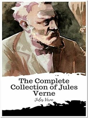 The Complete Collection of Jules Verne: (40 Complete Works of Jules Verne Including 20,000 Leagues Under the Sea, A Journey to the Centre of the Earth, ... the World in 80 Days, The Mysterious Island) by Jules Verne