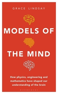 Models of the Mind: How Physics, Engineering and Mathematics Have Shaped Our Understanding of the Brain by Grace Lindsay
