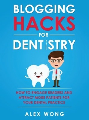 Blogging Hacks For Dentistry: How To Engage Readers And Attract More Patients For Your Dental Practice by Alex Wong