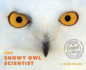 The Snowy Owl Scientist by Mark Wilson, Mark Wilson
