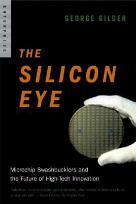 Silicon Eye: Microchip Swashbucklers and the Future of High-Tech Innovation by George Gilder