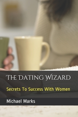 The Dating Wizard: Secrets To Success With Women by Michael Marks