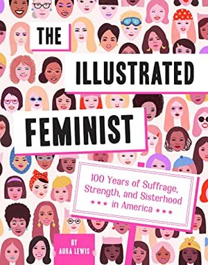 The Illustrated Feminist: 100 Years of Suffrage, Strength, and Sisterhood in America by Aura Lewis
