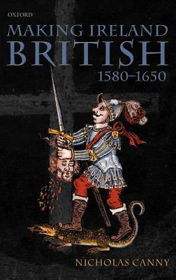 Making Ireland British, 1580-1650 by Nicholas Canny