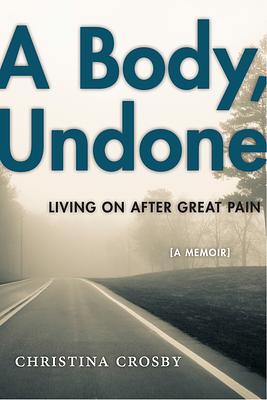 A Body, Undone: Living on After Great Pain by Christina Crosby, Christina Crosby