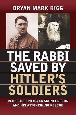 The Rabbi Saved by Hitler's Soldiers: Rebbe Joseph Isaac Schneersohn and His Astonishing Rescue by Bryan Mark Rigg