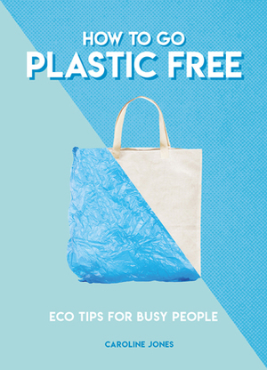 How to Go Plastic Free: Eco Tips for Busy People by Caroline Jones