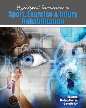 Psychological Interventions in Sport, Exercise and Injury Rehabilitation by Craig Hall, Lindsay Duncan, Carly D. McKay