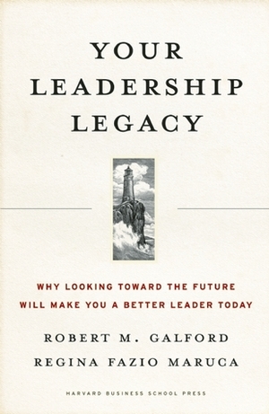 Your Leadership Legacy: Why Looking Toward the Future Will Make You a Better Leader Today by Robert M. Galford, Regina Fazio Maruca