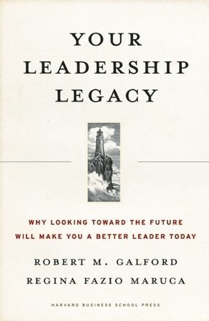 Your Leadership Legacy: Why Looking Toward the Future Will Make You a Better Leader Today by Regina Fazio Maruca, Robert M. Galford