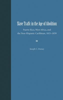 Slave Traffic in the Age of Abolition: Puerto Rico, West Africa, and the Non-Hispanic Caribbean, 1815-1859 by Joseph C. Dorsey