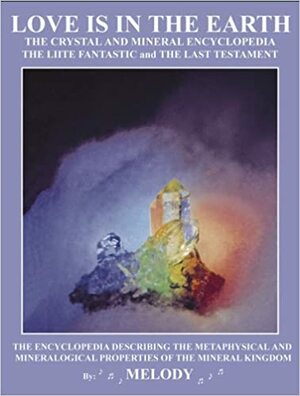 Love Is in the Earth: The Crystal and Mineral Encyclopedia: The Liite Fantastic and The Last Testament by Melody