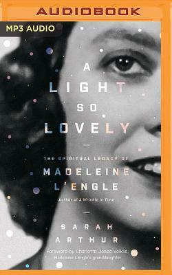 A Light So Lovely: The Spiritual Legacy of Madeleine l'Engle, Author of a Wrinkle in Time by Sarah Arthur