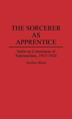 The Sorcerer as Apprentice: Stalin as Commissar of Nationalities, 1917-1924 by Stephen J. Blank