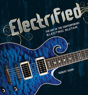 Electrified: The Art of the Contemporary Electric Guitar by Robert Shaw