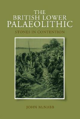 The British Lower Palaeolithic: Stones in Contention by John McNabb