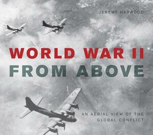 World War II from Above: An Aerial View of the Global Conflict by Jeremy Harwood