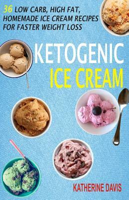 Ketogenic Ice Cream: 36 Low Carb, High fat, Homemade Ice Cream Recipes For Faster Weight Loss by Katherine Davis