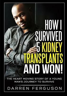 How I Survived 5 Kidney Transplants and Won! - The Heart Moving Story of a Young Man's Journey to Survive by Darren Ferguson