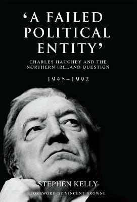 'a Failed Political Entity': Charles Haughey and the Northern Ireland Question, 1945-1992 by Stephen Kelly