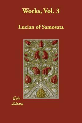 Works, Vol. 3 by Lucian of Samosata, Of Samosata Lucian of Samosata