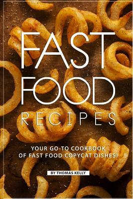 Fast Food Recipes: Your Go-To Cookbook of Fast Food Copycat Dishes! by Thomas Kelly