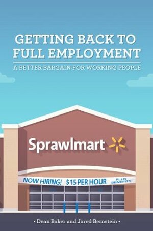 Getting Back to Full Employment: A Better Bargain for Working People by Jared Bernstein, Dean Baker