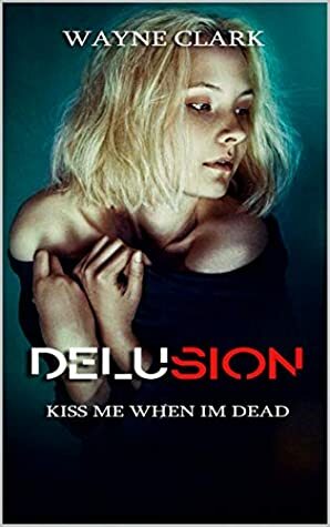 Delusion: Kiss me when I'm dead by Wayne Clark