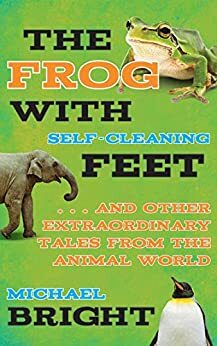 The Frog with Self-Cleaning Feet: . . . And Other Extraordinary Tales from the Animal World by Michael Bright