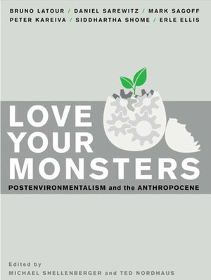 Love Your Monsters: Postenvironmentalism and the Anthropocene by Mark Sagoff, Bruno Latour, Daniel Sarewitz, Michael Shellenberger, Erle Ellis, Siddhartha Shome, Ted Nordhaus, Peter Kareiva