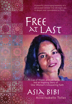 Free at Last: A Cup of Water, a Death Sentence, and an Inspiring Story of One Woman's Unwavering Faith by Asia Bibi