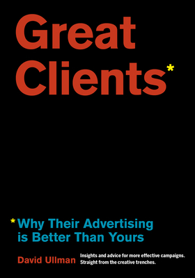 Great Clients: Why Their Advertising Is Better Than Yours by David Ullman