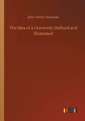 The Idea of a University Defined and Illustrated by John Henry Newman