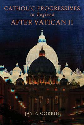 Catholic Progressives in England After Vatican II by Jay P. Corrin