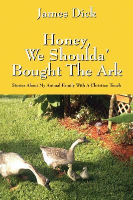 Honey, We Shoulda' Bought the Ark: Stories about My Animal Family with a Christian Touch by James Dick