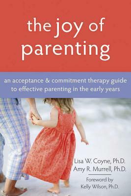 The Joy of Parenting: An Acceptance and Commitment Therapy Guide to Effective Parenting in the Early Years by Lisa W. Coyne, Amy R. Murrell