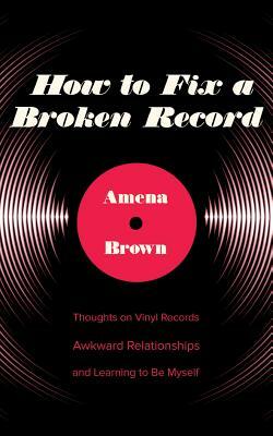 How to Fix a Broken Record: Thoughts on Vinyl Records, Awkward Relationships, and Learning to Be Myself by Amena Brown