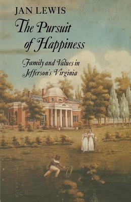 The Pursuit of Happiness: Family and Values in Jefferson's Virginia by Jan Lewis