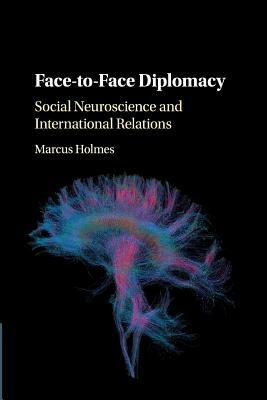 Face-To-Face Diplomacy: Social Neuroscience and International Relations by Marcus Holmes