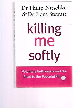 Killing Me Softly: Voluntary Euthanasia and the Road to the Peaceful Pill by DR PHILIP NITSCHKE, DR PHILIP NITSCHKE, Marshall Perron, Fiona Stewart