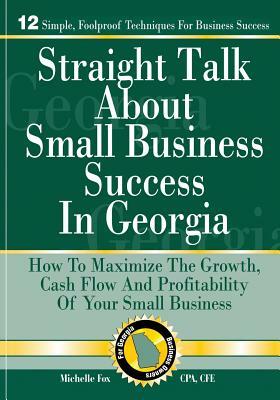 Straight Talk About Small Business Success in Georgia: How To Maximize The Growth, Cash Flow and Profitability of Your Small Business by Michelle Fox